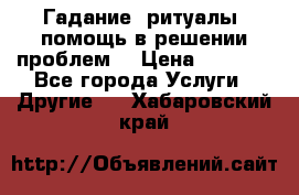 Гадание, ритуалы, помощь в решении проблем. › Цена ­ 1 000 - Все города Услуги » Другие   . Хабаровский край